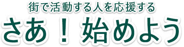 街で活動する人を応援する。さあ！始めよう